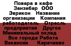 Повара в кафе "Занзибар" ООО "Эврикон › Название организации ­ Компания-работодатель › Отрасль предприятия ­ Другое › Минимальный оклад ­ 1 - Все города Работа » Вакансии   . Карачаево-Черкесская респ.